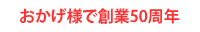 おかげ様で創業50周年